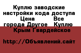 Куплю заводские настройки кода доступа  › Цена ­ 100 - Все города Другое » Куплю   . Крым,Гвардейское